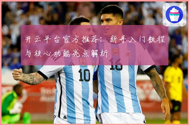开云平台官方推荐：新手入门教程与核心功能亮点解析