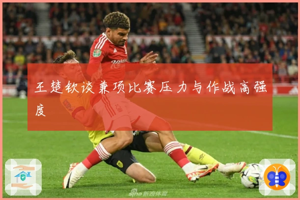 王楚钦谈兼项比赛压力与作战高强度