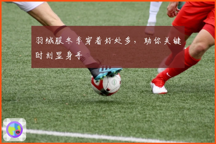 羽绒服冬季穿着好处多，助你关键时刻显身手