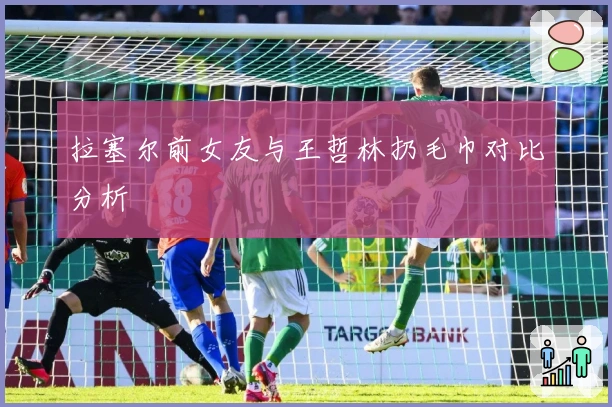 拉塞尔前女友与王哲林扔毛巾对比分析