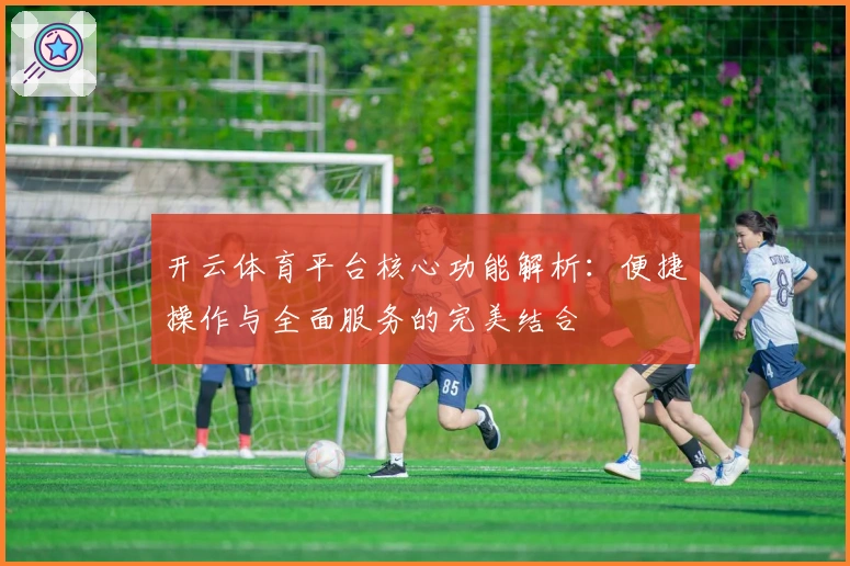 开云体育平台核心功能解析：便捷操作与全面服务的完美结合
