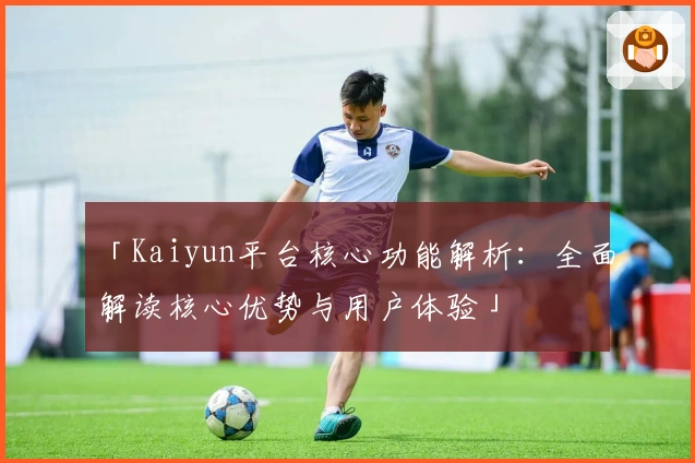 「Kaiyun平台核心功能解析：全面解读核心优势与用户体验」
