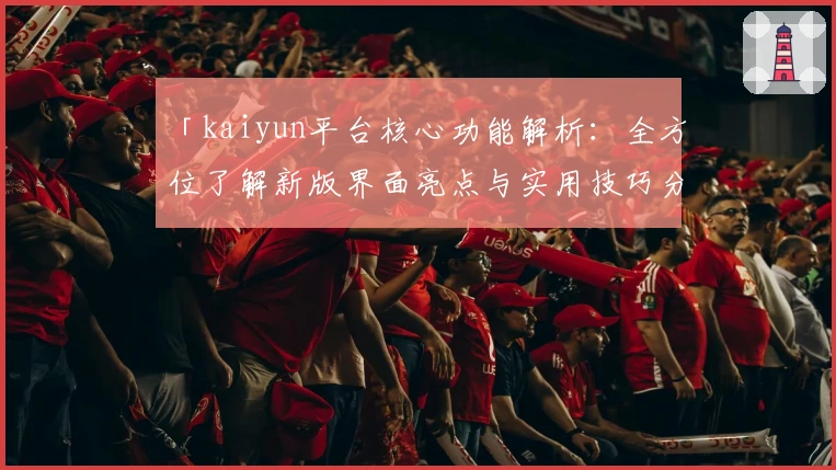 「kaiyun平台核心功能解析：全方位了解新版界面亮点与实用技巧分享」