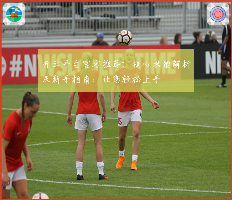 开云平台官方推荐:核心功能解析及新手指南,让您轻松上手