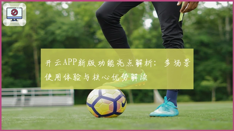 开云APP新版功能亮点解析：多场景使用体验与核心优势解读