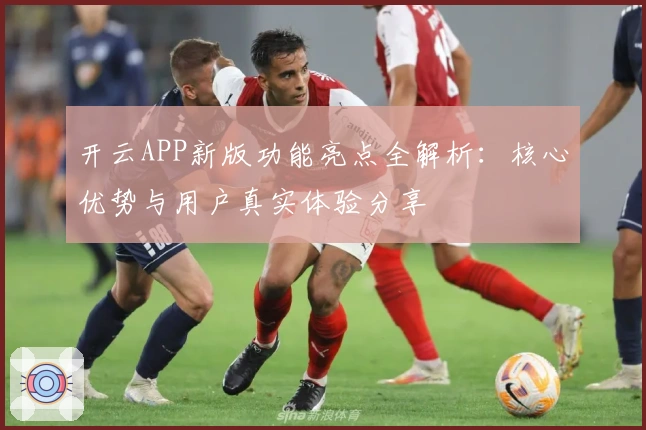 开云APP新版功能亮点全解析：核心优势与用户真实体验分享