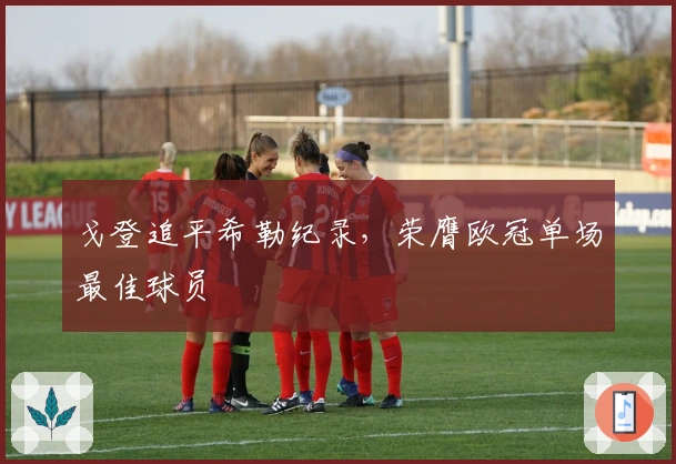 戈登追平希勒纪录，荣膺欧冠单场最佳球员