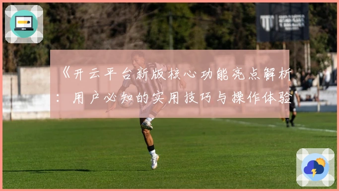 《开云平台新版核心功能亮点解析：用户必知的实用技巧与操作体验》