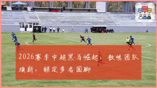 2026赛季中超黑马崛起，教练团队焕新，锁定多名国脚