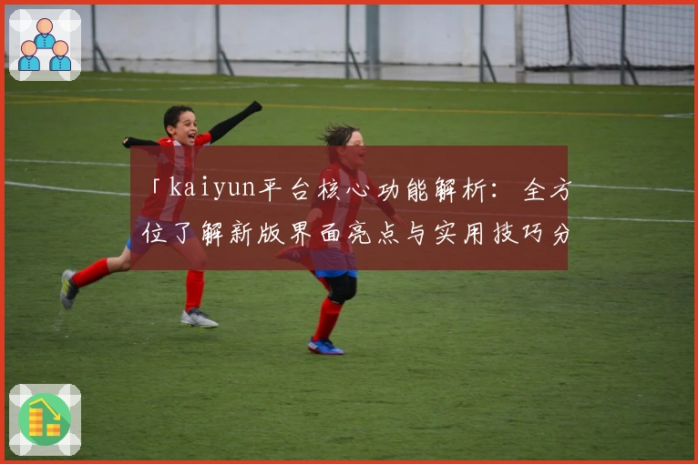 「kaiyun平台核心功能解析：全方位了解新版界面亮点与实用技巧分享」