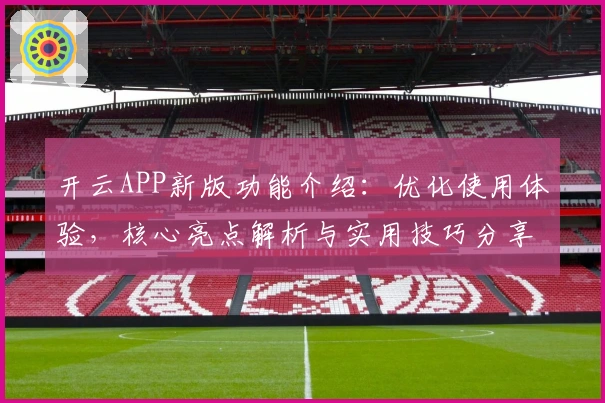 开云APP新版功能介绍：优化使用体验，核心亮点解析与实用技巧分享
