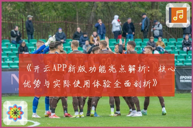 《开云APP新版功能亮点解析:核心优势与实际使用体验全面剖析》