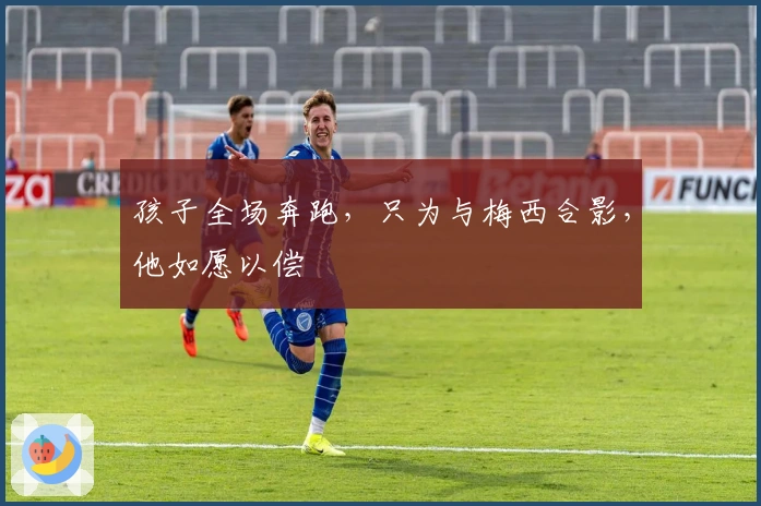 孩子全场奔跑，只为与梅西合影，他如愿以偿