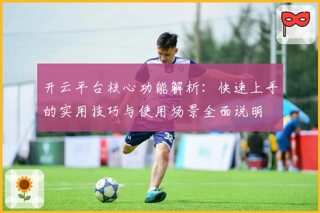 开云平台核心功能解析：快速上手的实用技巧与使用场景全面说明