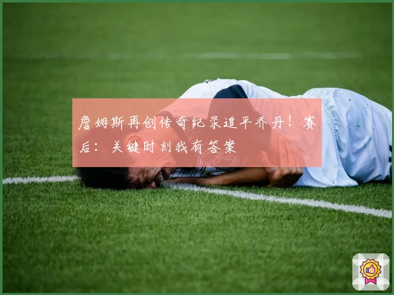 詹姆斯再创传奇纪录追平乔丹！赛后：关键时刻我有答案