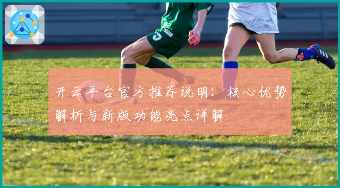 开云平台官方推荐说明：核心优势解析与新版功能亮点详解