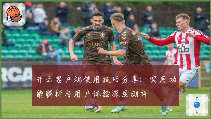 开云客户端使用技巧分享：实用功能解析与用户体验深度测评