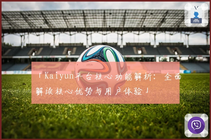 「Kaiyun平台核心功能解析:全面解读核心优势与用户体验」