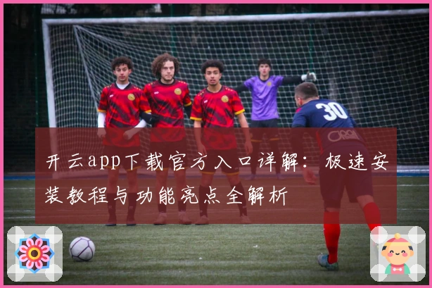 开云app下载官方入口详解：极速安装教程与功能亮点全解析