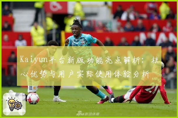 Kaiyun平台新版功能亮点解析：核心优势与用户实际使用体验分析