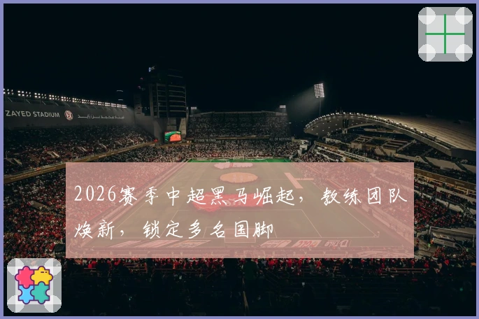 2026赛季中超黑马崛起，教练团队焕新，锁定多名国脚