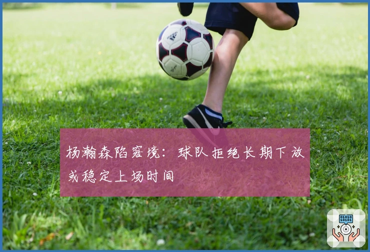 杨瀚森陷窘境：球队拒绝长期下放或稳定上场时间