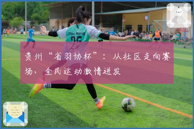贵州“省羽协杯”：从社区走向赛场，全民运动激情迸发
