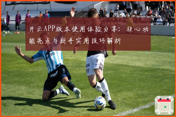 开云APP版本使用体验分享：核心功能亮点与新手实用技巧解析