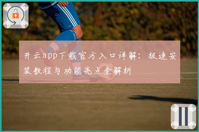 开云app下载官方入口详解：极速安装教程与功能亮点全解析
