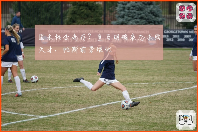 国米机会尚存？皇马明确表态求购天才，帕斯前景堪忧