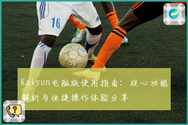 Kaiyun电脑版使用指南：核心功能解析与快捷操作体验分享