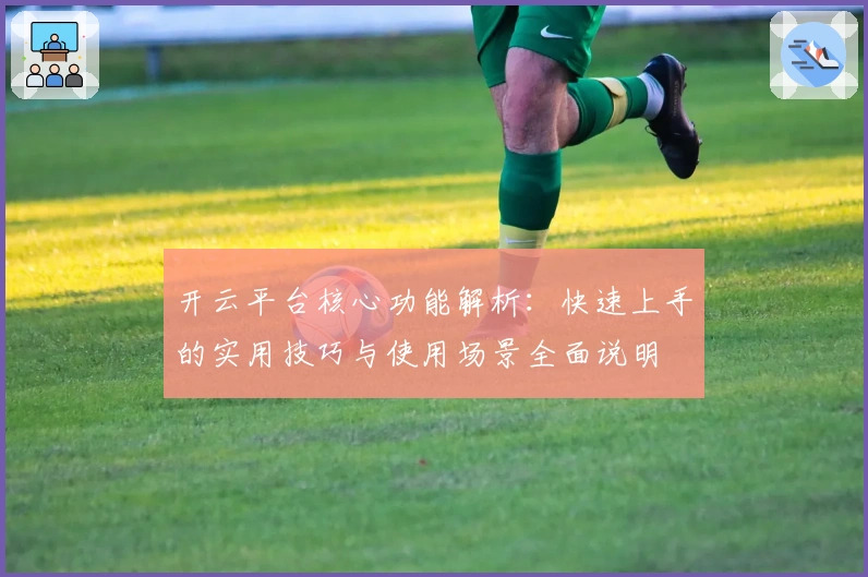 开云平台核心功能解析：快速上手的实用技巧与使用场景全面说明