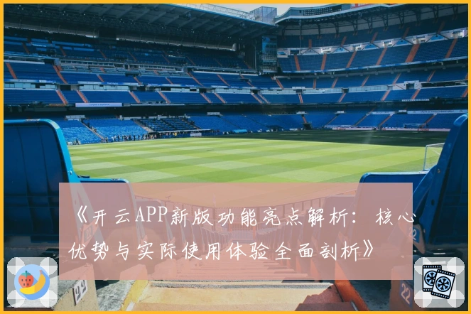 《开云APP新版功能亮点解析：核心优势与实际使用体验全面剖析》