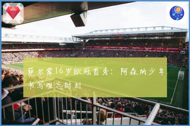 萨尔蒙16岁欧冠首秀：阿森纳少年书写难忘时刻
