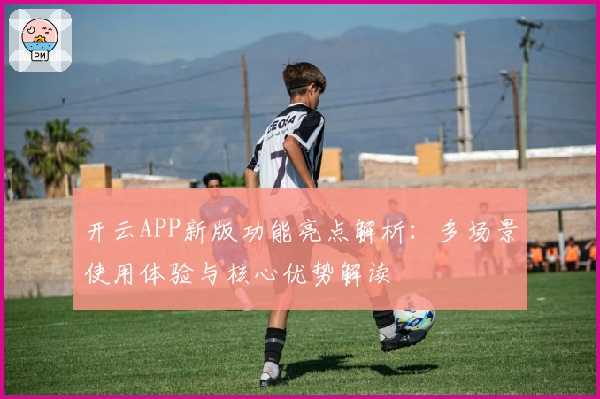 开云APP新版功能亮点解析：多场景使用体验与核心优势解读