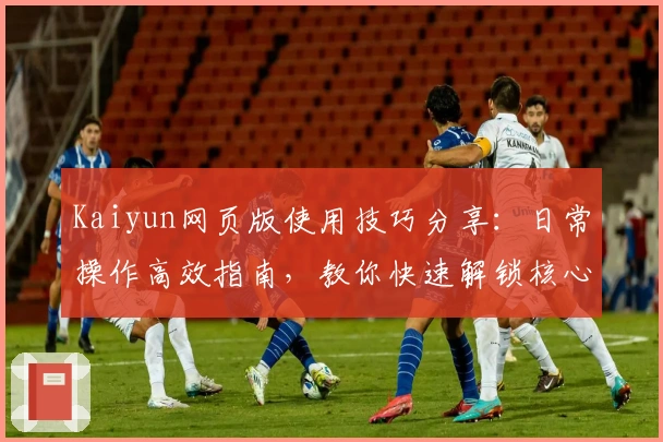 Kaiyun网页版使用技巧分享：日常操作高效指南，教你快速解锁核心功能体验