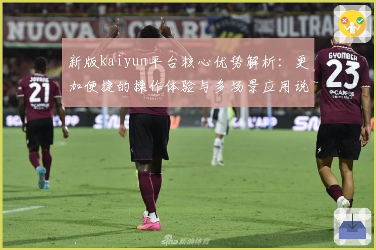 新版kaiyun平台核心优势解析：更加便捷的操作体验与多场景应用说明