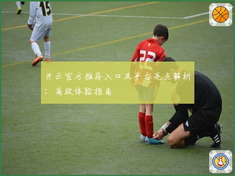 开云官方推荐入口及平台亮点解析：高效体验指南