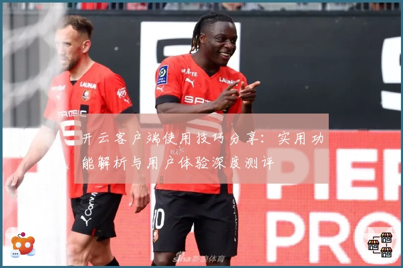 开云客户端使用技巧分享：实用功能解析与用户体验深度测评