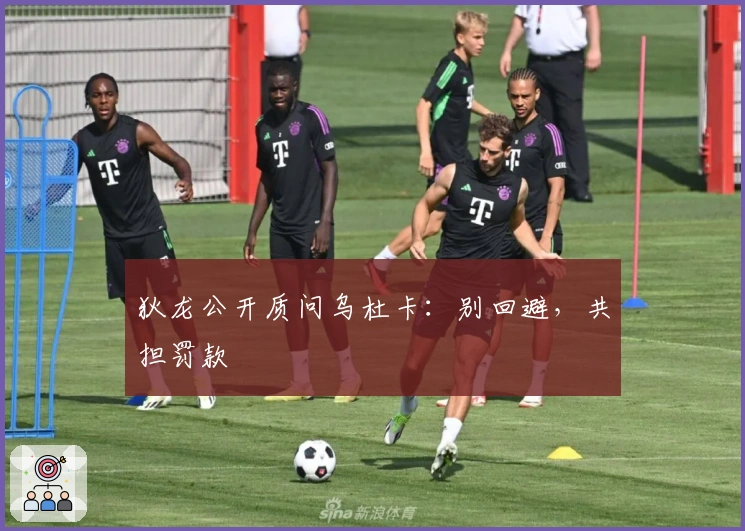 狄龙公开质问乌杜卡：别回避，共担罚款