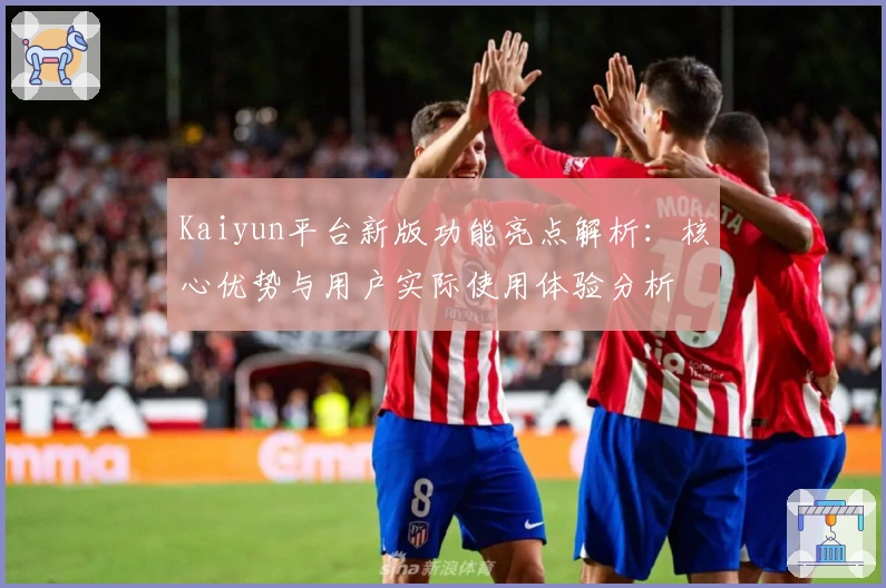 Kaiyun平台新版功能亮点解析：核心优势与用户实际使用体验分析