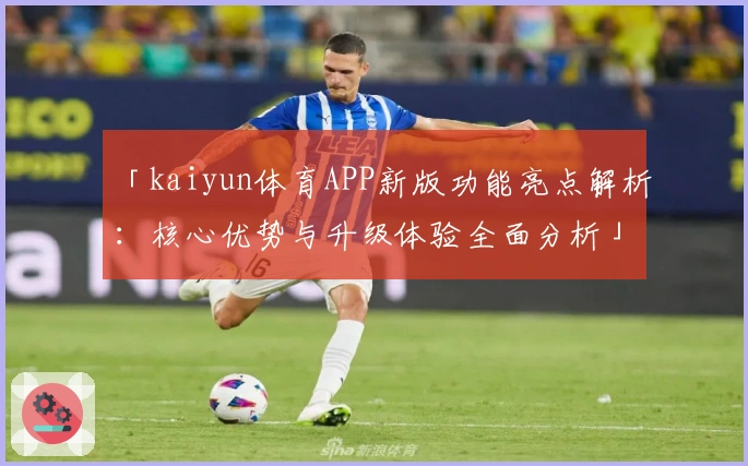 「kaiyun体育APP新版功能亮点解析：核心优势与升级体验全面分析」